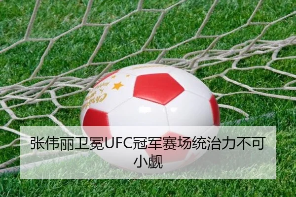 张伟丽卫冕UFC冠军赛场统治力不可小觑