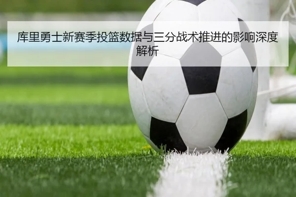 库里勇士新赛季投篮数据与三分战术推进的影响深度解析